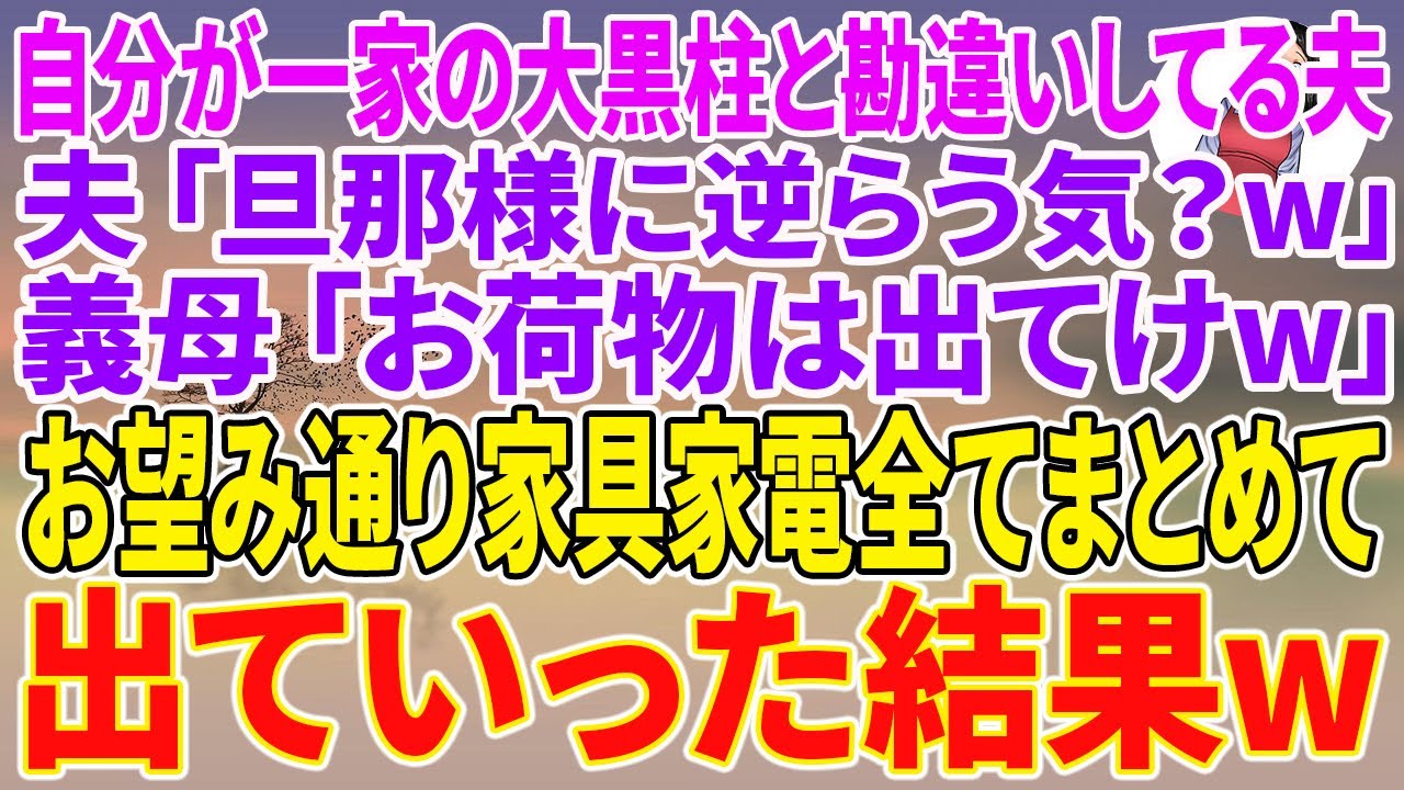 【スカッとする話】自分が一家の大黒柱と勘違いしてる夫「旦那様に逆らう気？w」義母「お荷物は出てけw」お望み通り家具家電全てまとめて出ていった結果w【朗読】【スカッと】