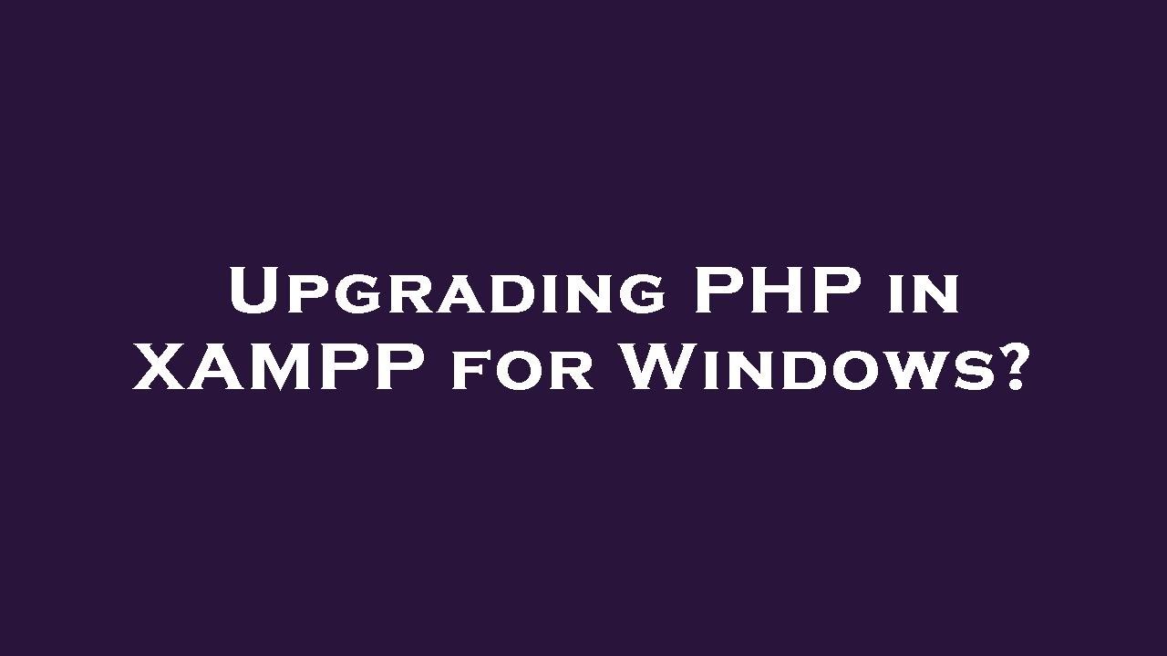 Upgrading PHP in XAMPP for Windows?
