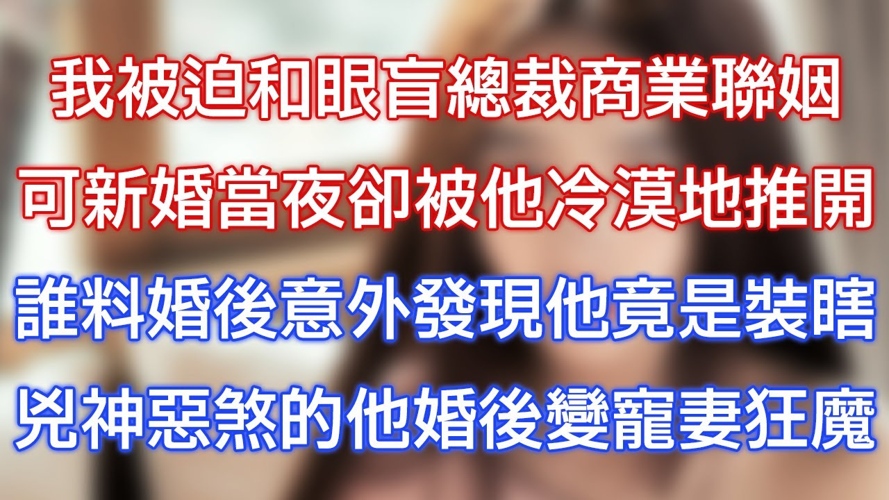 我被迫和眼盲總裁商業聯姻，可新婚當夜卻被他冷漠地推開，誰料婚後意外發現他竟是裝瞎，兇神惡煞的他婚後變寵妻狂魔！