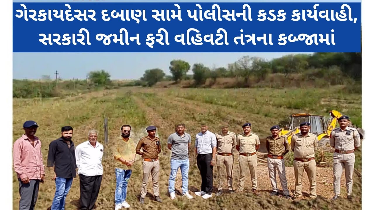 ગેરકાયદેસર દબાણ સામે પોલીસની કડક કાર્યવાહી, સરકારી જમીન ફરી વહિવટી તંત્રના કબ્જામાં
