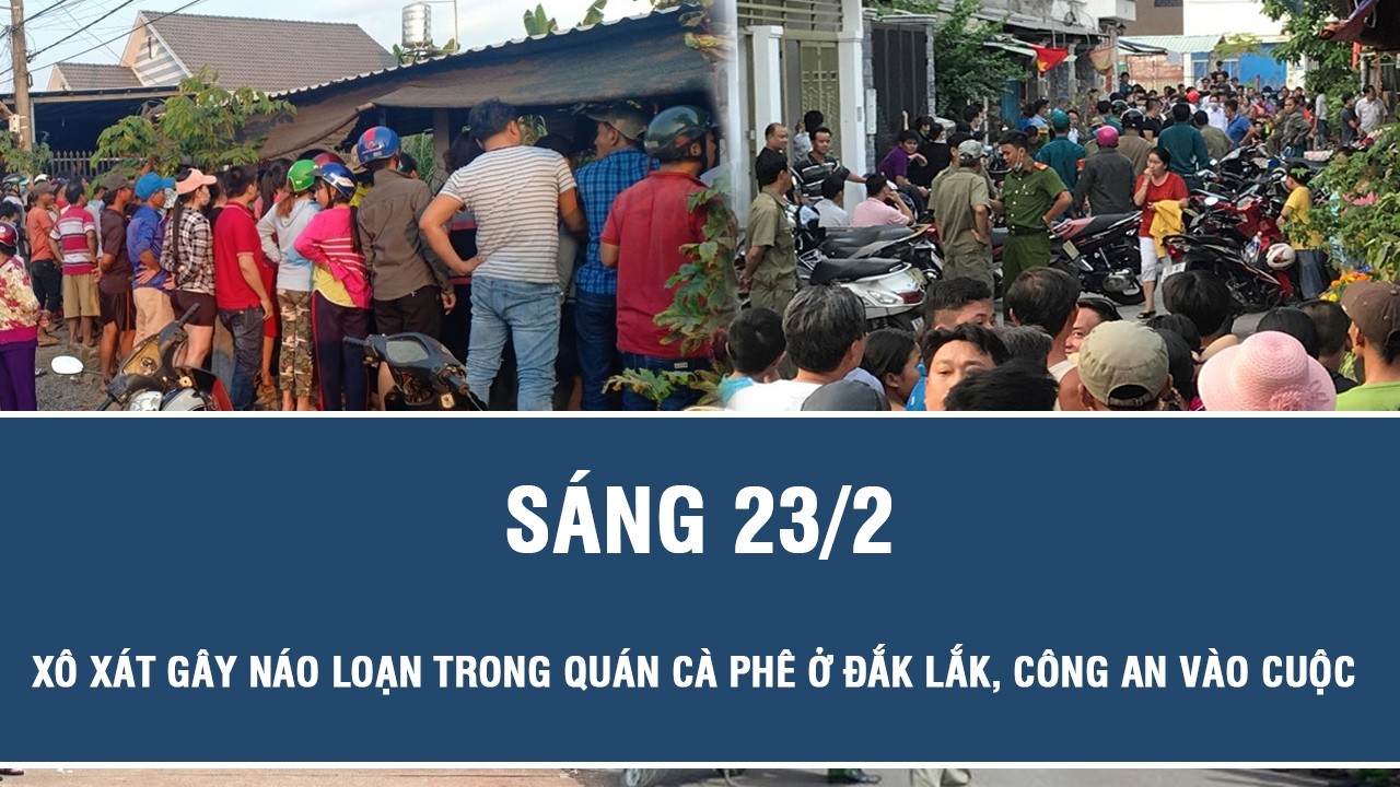 Sáng 23/2: Xôn xao clip xô xát gây náo loạn trong quán cà phê ở Đắk Lắk, cực sốc nguồn cơn vụ việc