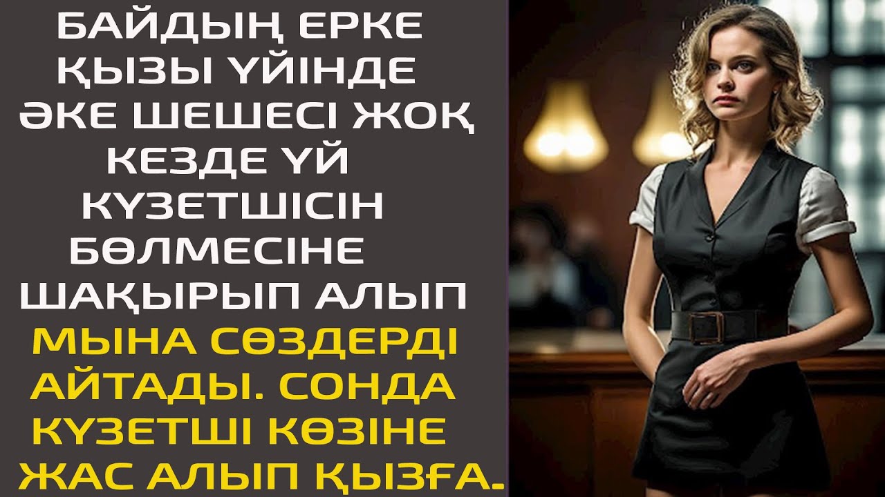 БАЙДЫҢ ЕРКЕ ҚЫЗЫ ҮЙІНДЕ ӘКЕ ШЕШЕСІ ЖОҚ КЕЗДЕ, ҮЙ КҮЗЕТШІСІН БӨЛМЕСІНЕ ШАҚЫРЫП АЛЫП, МЫНА СӨЗДЕРДІ..