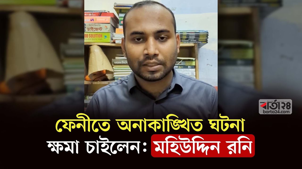 ফেনীতে অনাকাঙ্খিত ঘটনায় ক্ষমা চাইলেন মহিউদ্দিন রনি | Barta24