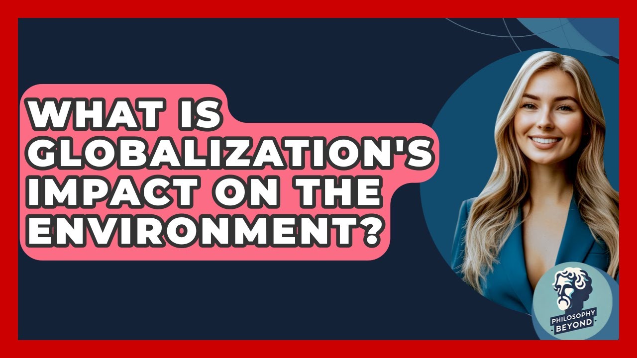What Is Globalization's Impact On The Environment? - Philosophy Beyond