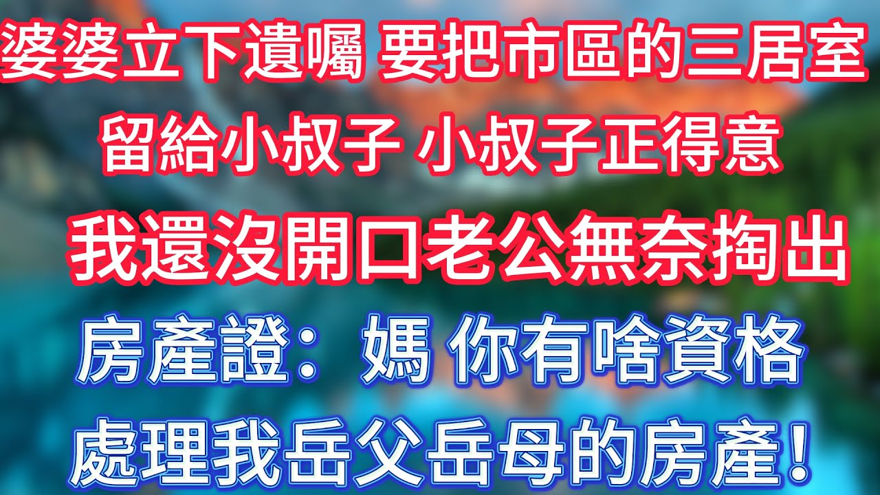 婆婆立下遺囑，要把市區的三居室留給小叔子，小叔子正得意，我還沒開口老公無奈掏出房產證：媽，你有啥資格處理我岳父岳母的房產！ #傾聽故事會 #情感故事 #老人频道 #老年健康 #為人處世 #老年生活