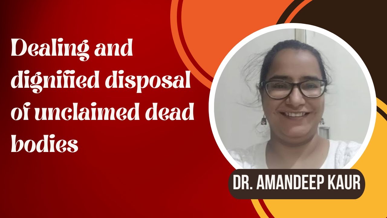 Dealing and Dignified Disposal of Unclaimed Dead Bodies: Prof. (Dr. ) Amandeep Kaur, MAMC, Delhi.