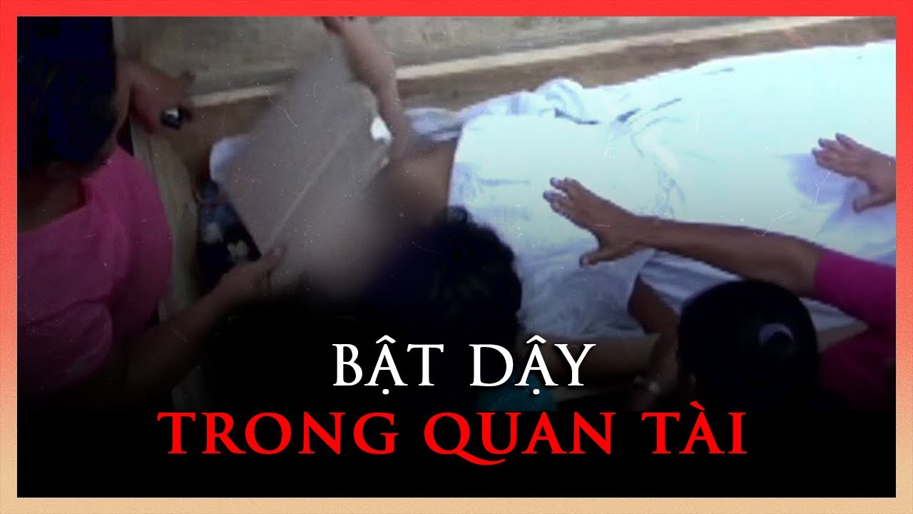 NHỮNG TRƯỜNG HỢP BẬT DẬY TỪ QUAN TÀI MỘT CÁCH BẤT ĐẮC DĨ