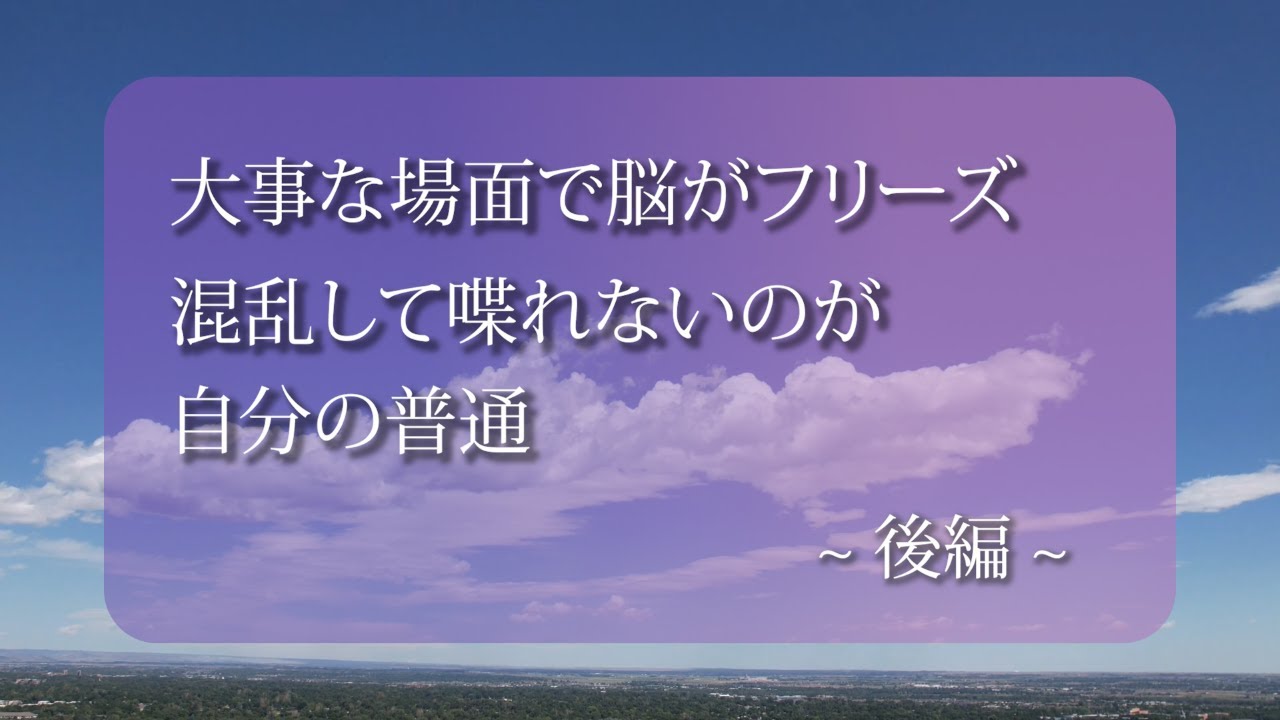 後編：「大事な場面で脳がフリーズ ー 混乱して喋れないのが自分の普通」