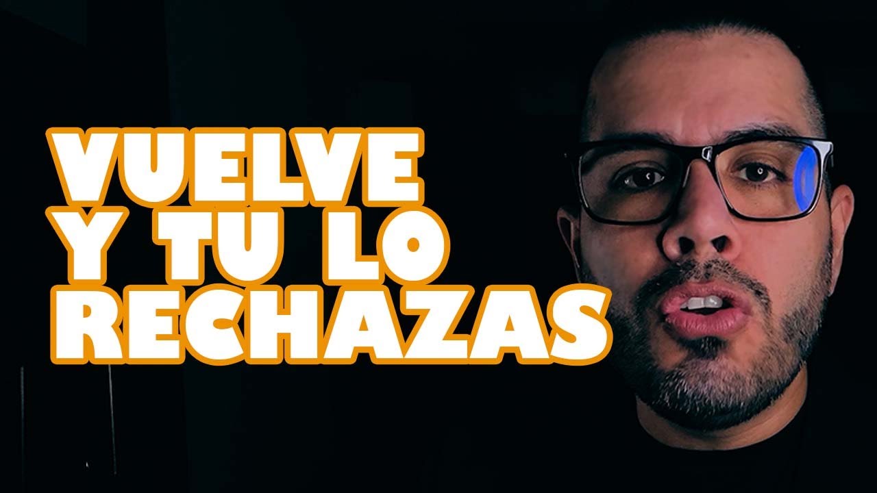 VUELVE Y TÚ LO RECHAZAS