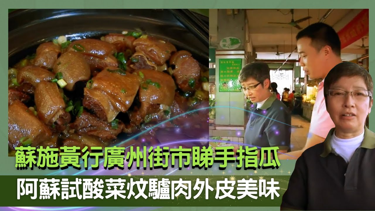 蘇施黃行廣州街市睇手指瓜 ｜阿蘇試酸菜炆驢肉外皮美味｜ 生撈苦麥菜粗賤食物變佳餚｜蘇GOOD (Sr 2 )蘇施黃