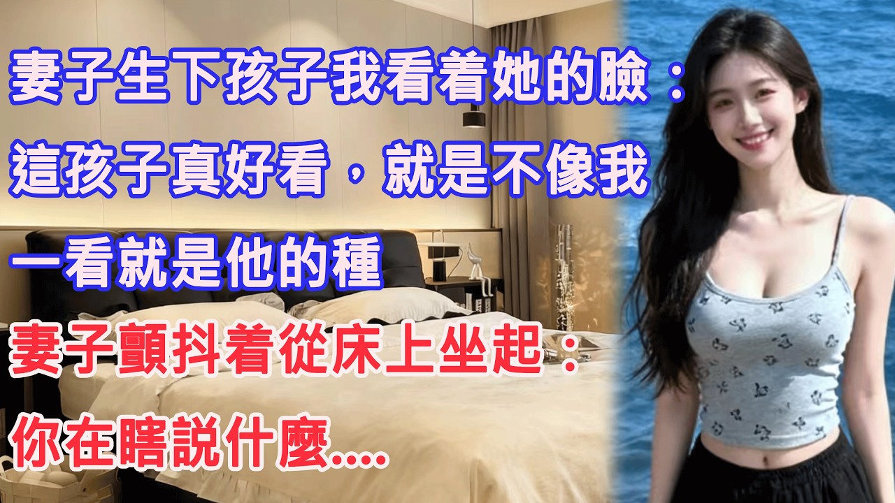 妻子生下孩子我看着她的臉：這孩子真好看，就是不像我。一看就是他的種，妻子顫抖着從床上坐起：你在瞎説什麼....