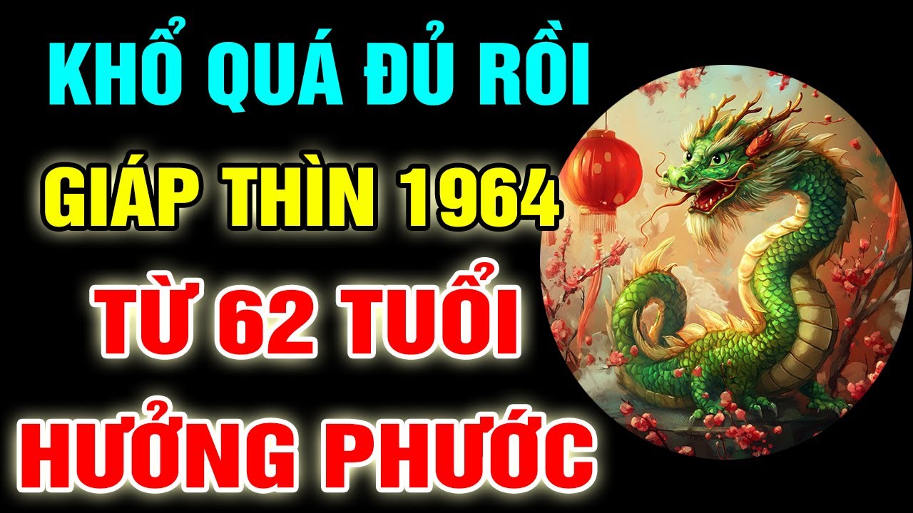 VÉN MÀN BÍ ẨN Giáp Thìn 1964 Từ Năm 62 Tuổi Ơn Trên Phù Trợ, Phú Quý Gõ Cửa Đổi Đời Giàu Sang Về Già