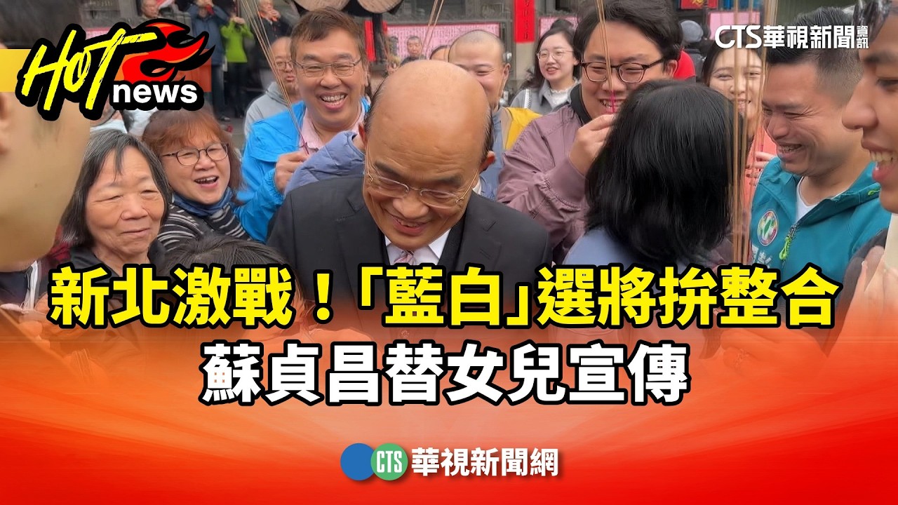 新北激戰！「藍白」選將拚整合　蘇貞昌替女兒宣傳｜華視新聞 20260220 @CtsTw