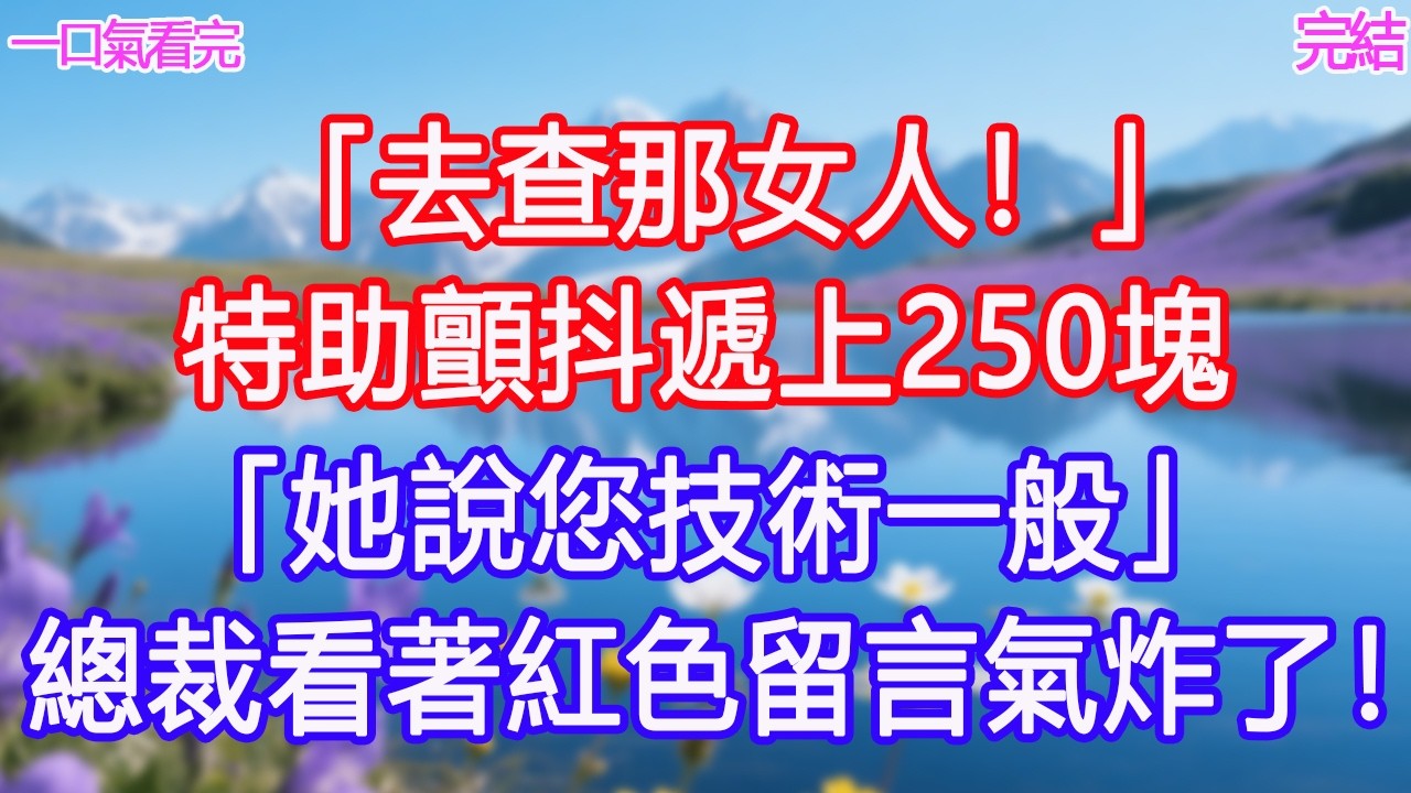 「去查那女人！」特助顫抖遞上250塊「她說您技術一般」總裁看著紅色留言氣炸了！ #甜寵文 #愛情 #爽文 #故事分享#為人處世 #正能量 #故事分享 #生活經驗 #情感