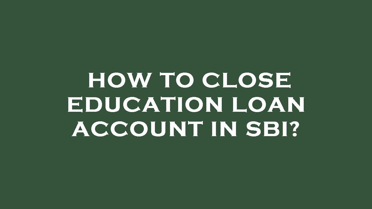 How to close education loan account in sbi?