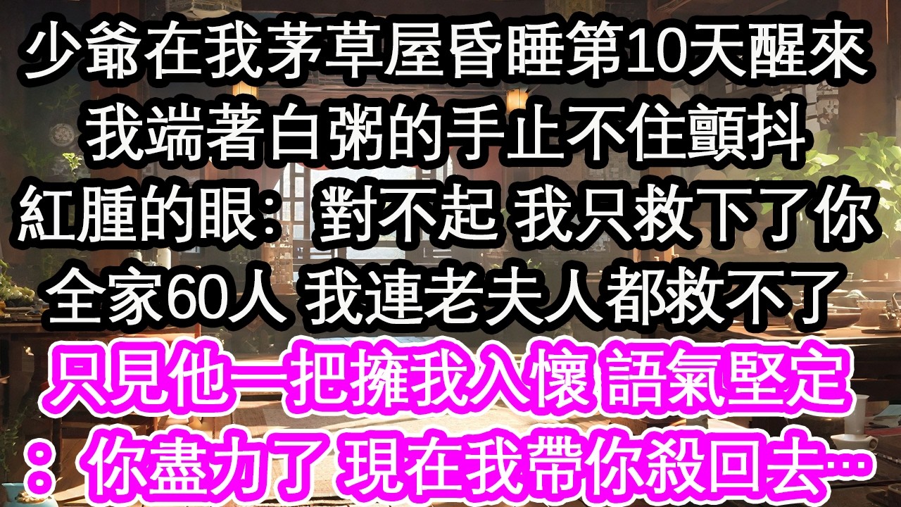 少爺在我茅草屋昏睡第10天醒來我端著白粥的手止不住顫抖紅腫的眼：對不起 我只救下了你全家60人 我連老夫人都救不了只見他一把擁我入懷 語氣堅定：你盡力了 現在我帶你殺回去…【花開】【愛情】【生活】