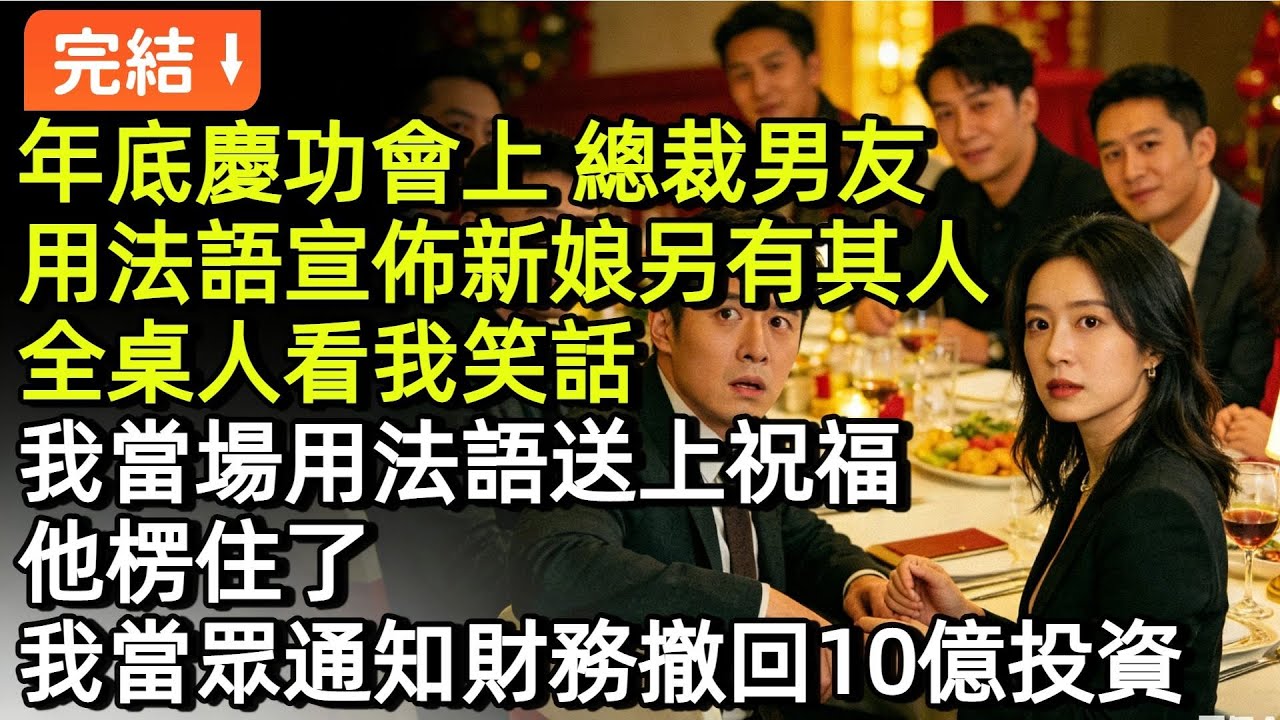 年底慶功會上，總裁男友用法語宣佈新娘另有其人,全桌人看我笑話,我當場用法語送上祝福，他楞住了，我當眾通知財務撤回10億投資#小説#故事#言情#完結