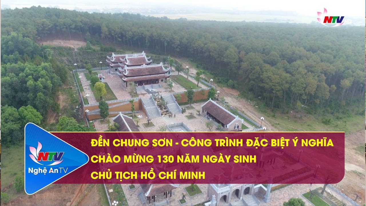 ĐỀN CHUNG SƠN – CÔNG TRÌNH ĐẶC BIỆT Ý NGHĨA CHÀO MỪNG 130 NĂM NGÀY SINH CHỦ TỊCH HỒ CHÍ MINH