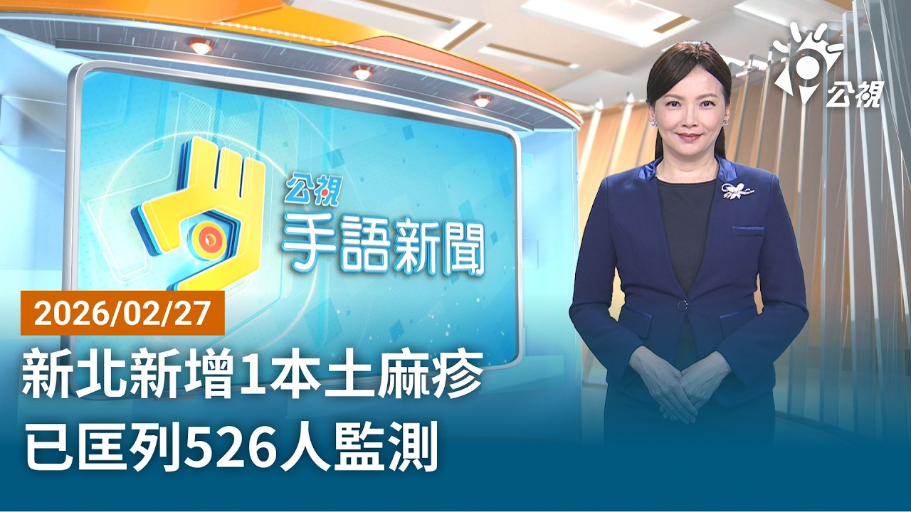20260227 公視手語新聞 完整版（無網路版權內容除外）｜新北新增1本土麻疹 已匡列526人監測