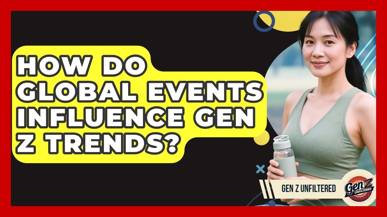 How Do Global Events Influence Gen Z Trends? - Gen Z Unfiltered
