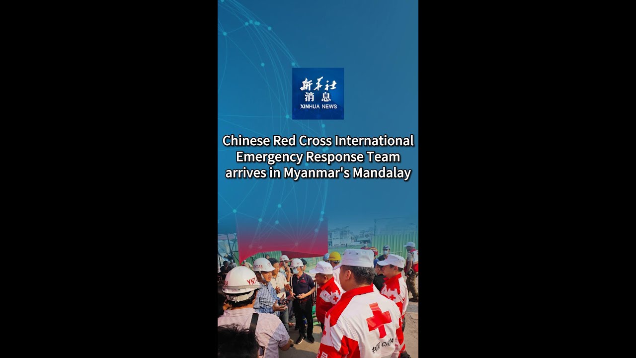Xinhua News | Chinese Red Cross International Emergency Response Team arrives in Myanmar's Mandalay