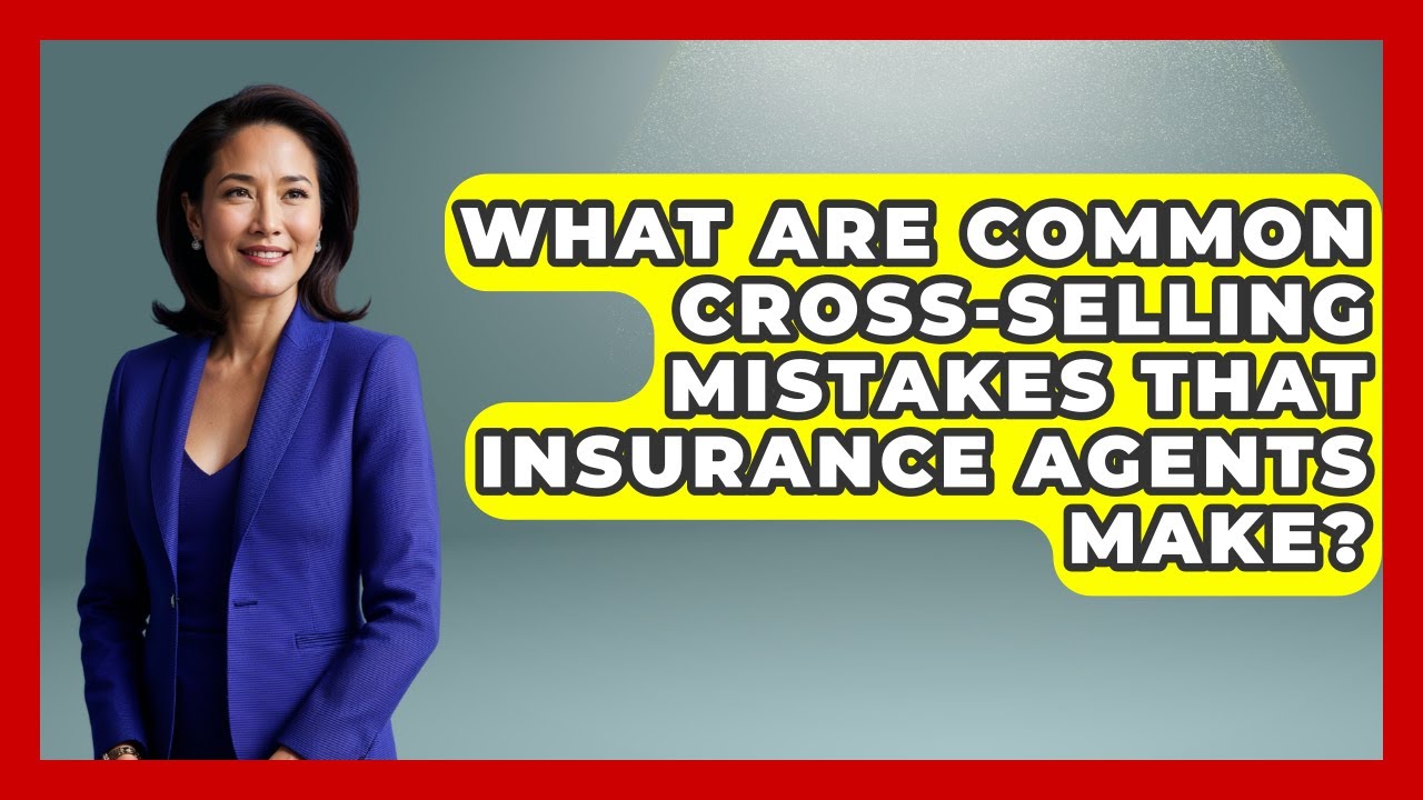 What Are Common Cross-Selling Mistakes That Insurance Agents Make?