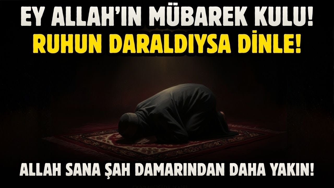 EY MÜBAREK KUL, RUHUN DARALDIYSA DİNLE! ALLAH SANA ŞAH DAMARINDAN DAHA YAKIN!