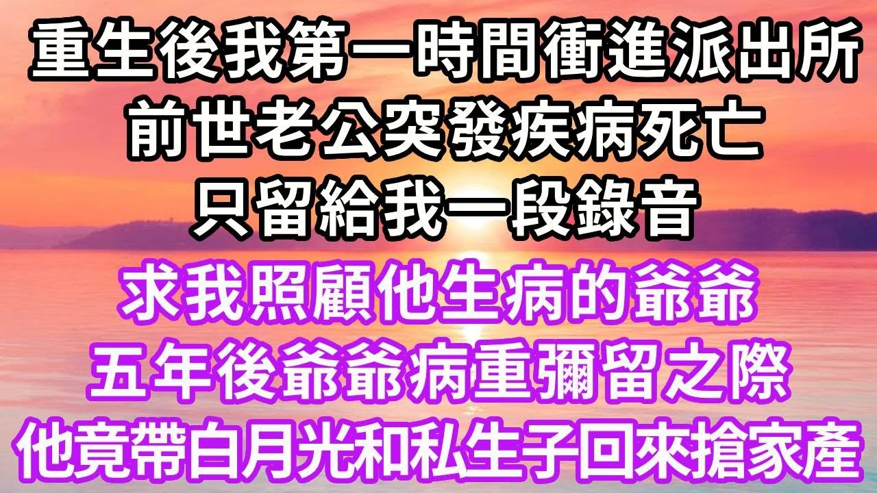 重生後我第一時間衝進派出所，前世老公突發疾病死亡，只留給我一段錄音，求我照顧他生病的爺爺，五年後爺爺病重彌留之際，他竟帶白月光和私生子回來搶家產...#重生 #復仇 #大女主 #爽文
