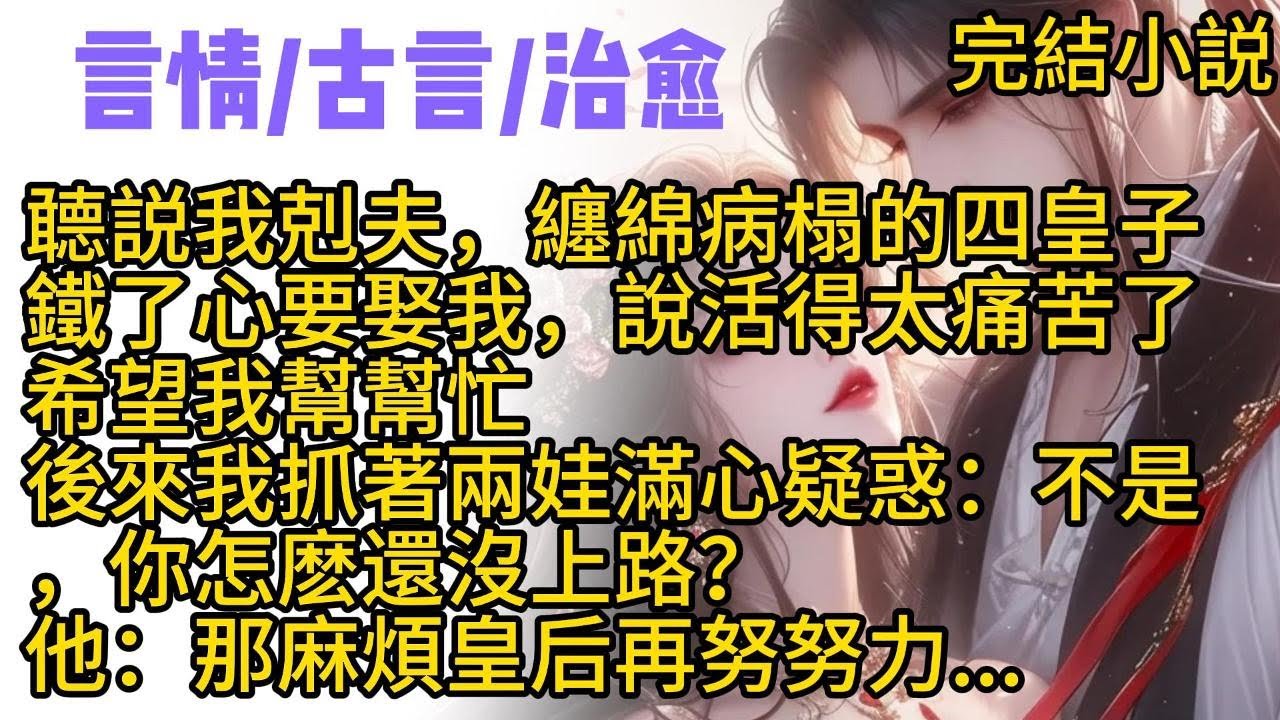 【甜文】聼説我剋夫，纏綿病榻的四皇子鐵了心要娶我，說活得太痛苦了，希望我幫幫忙。後來我抓著兩娃滿心疑惑，不是，你怎麽還沒上路？他：那麻煩皇后再努努力...