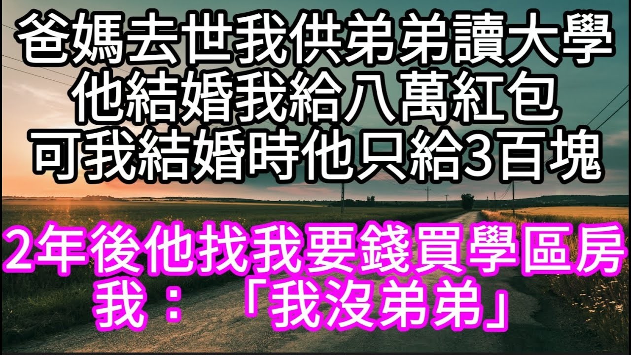 爸媽去世我供弟弟讀大學他結婚我給八萬紅包可我結婚時他只給3百塊 2年後他找我要錢買學區房我： 「我沒弟弟」 #心書時光 #為人處事 #生活經驗 #情感故事 #唯美频道 #爽文