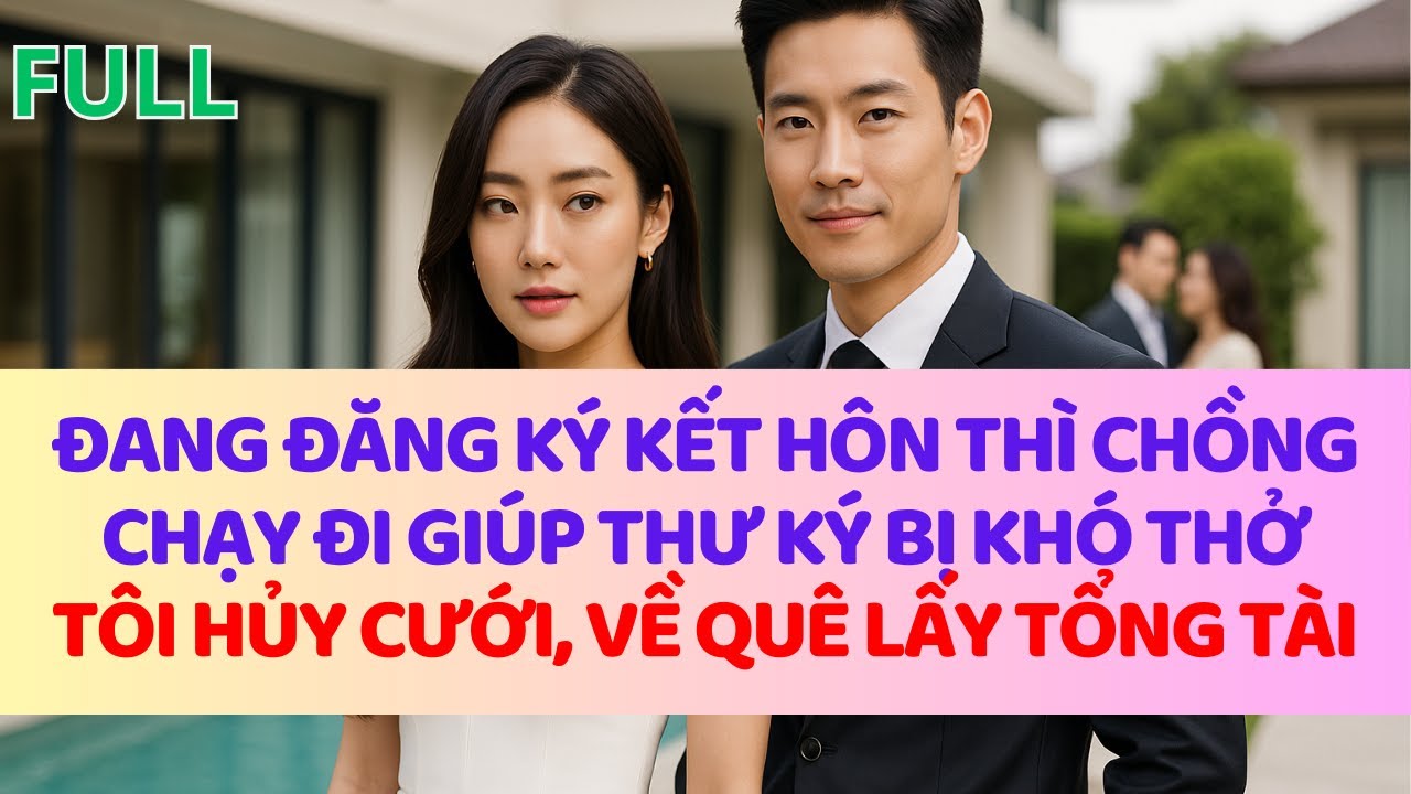 Đang đăng ký kết hôn thì chồng chạy đi giúp thư ký khó thử, tôi hủy cưới về quê lấy tổng tài