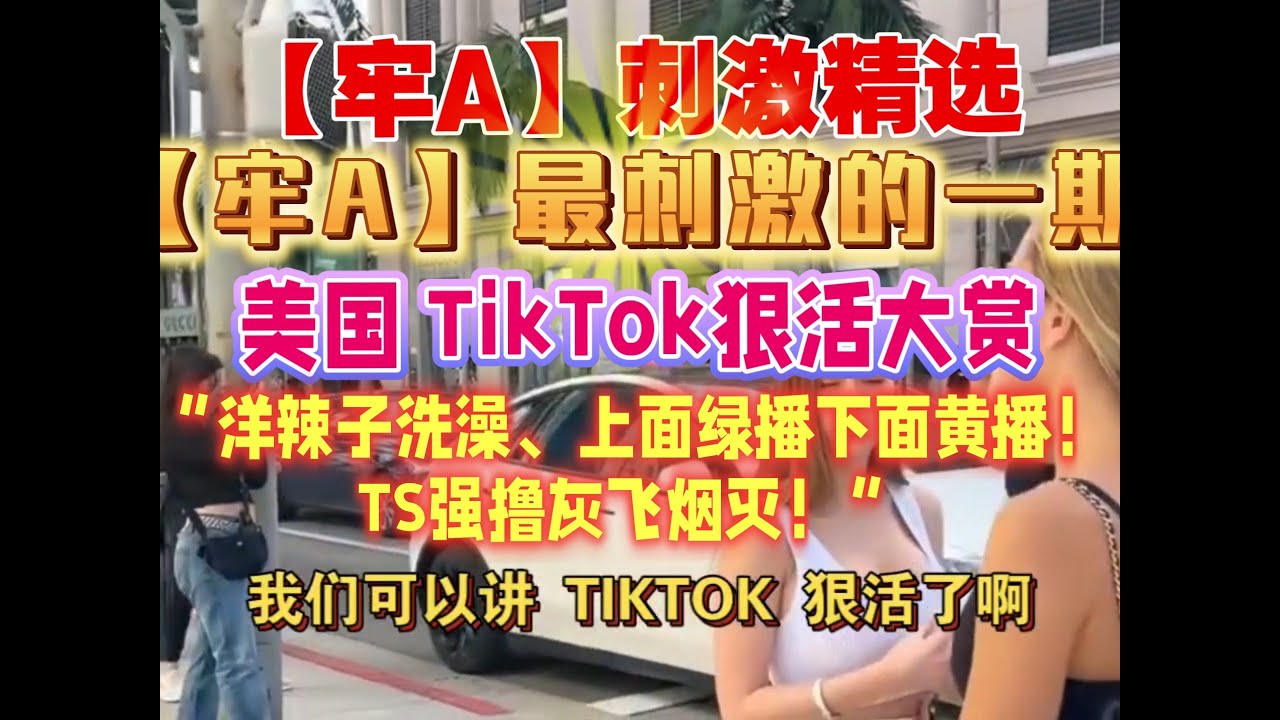 【牢A】刺激精选：美国 TikTok狠活大赏“洋辣子洗澡、上面绿播下面黄播！TS强撸灰飞烟灭！”【牢A】最刺激的一期