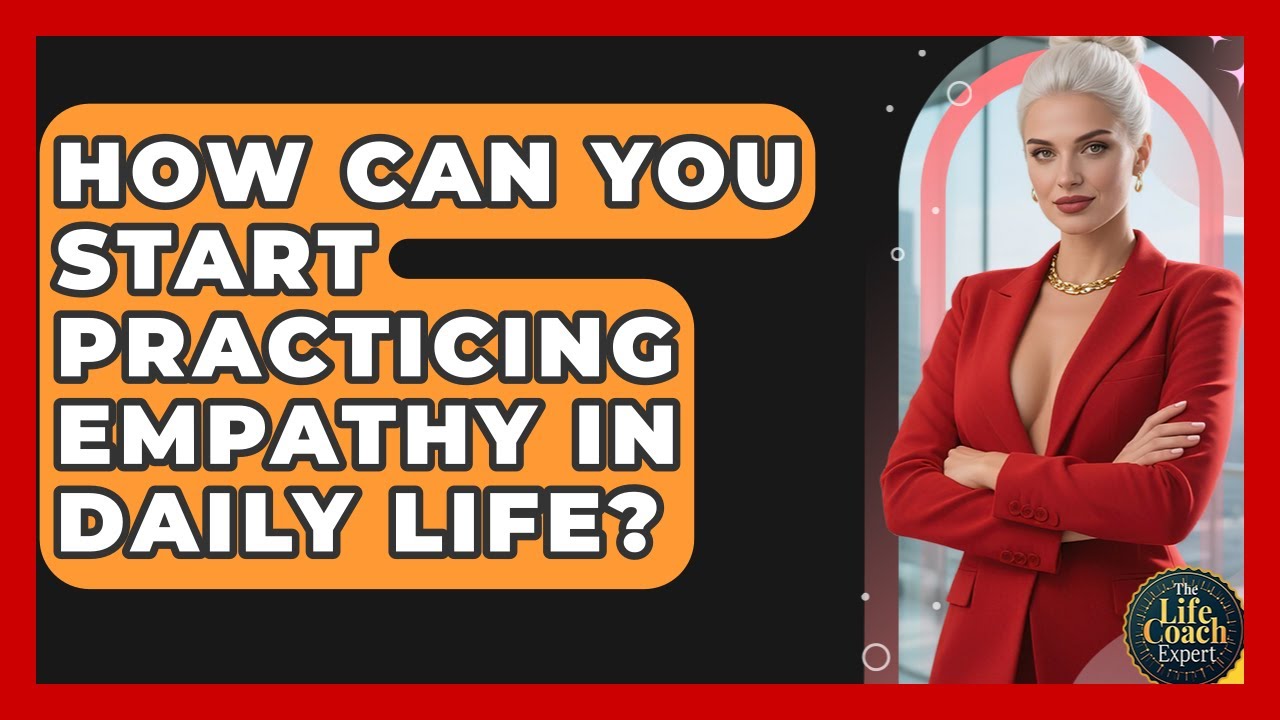 How Can You Start Practicing Empathy In Daily Life? - The Life Coach Expert