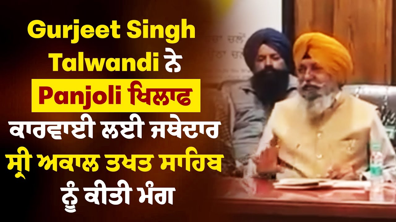 Gurjeet Singh Talwandi ਨੇ Panjoli ਖਿਲਾਫ ਕਾਰਵਾਈ ਲਈ ਜਥੇਦਾਰ ਸ੍ਰੀ ਅਕਾਲ ਤਖਤ ਸਾਹਿਬ ਨੂੰ ਕੀਤੀ ਮੰਗ