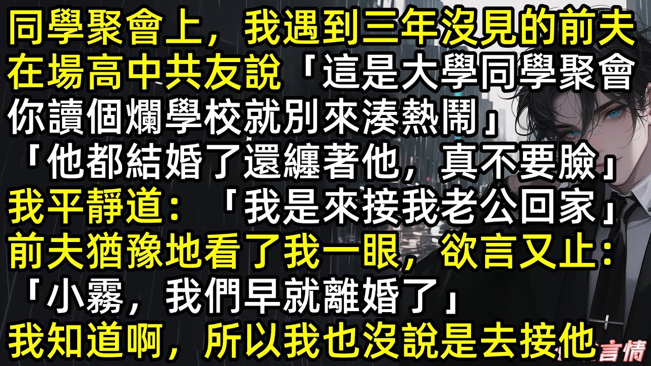 我在同學聚會上，許霧撞見三年沒聯絡的前夫謝封朔「破二本也敢來湊熱鬧，還纏著已婚的阿朔！」我語氣平靜：「我是來接老公回家的」他皺眉：「小霧，我們早離婚了」#爽文 #完結文 #虐文 #言情 #追妻火葬場