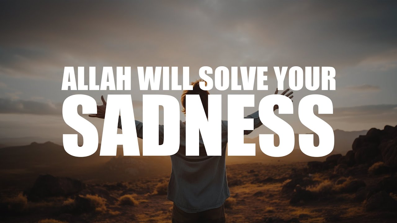 ALLAH KNOWS YOU’RE FEELING SAD, HE WILL SOLVE IT SOON
