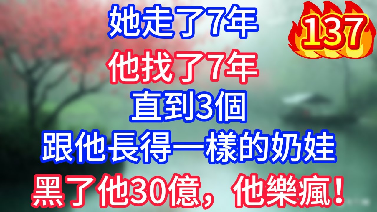 第137集：她走了7年，他找了7年，直到3個跟他長得一樣的奶娃，黑了他30億，他樂瘋！