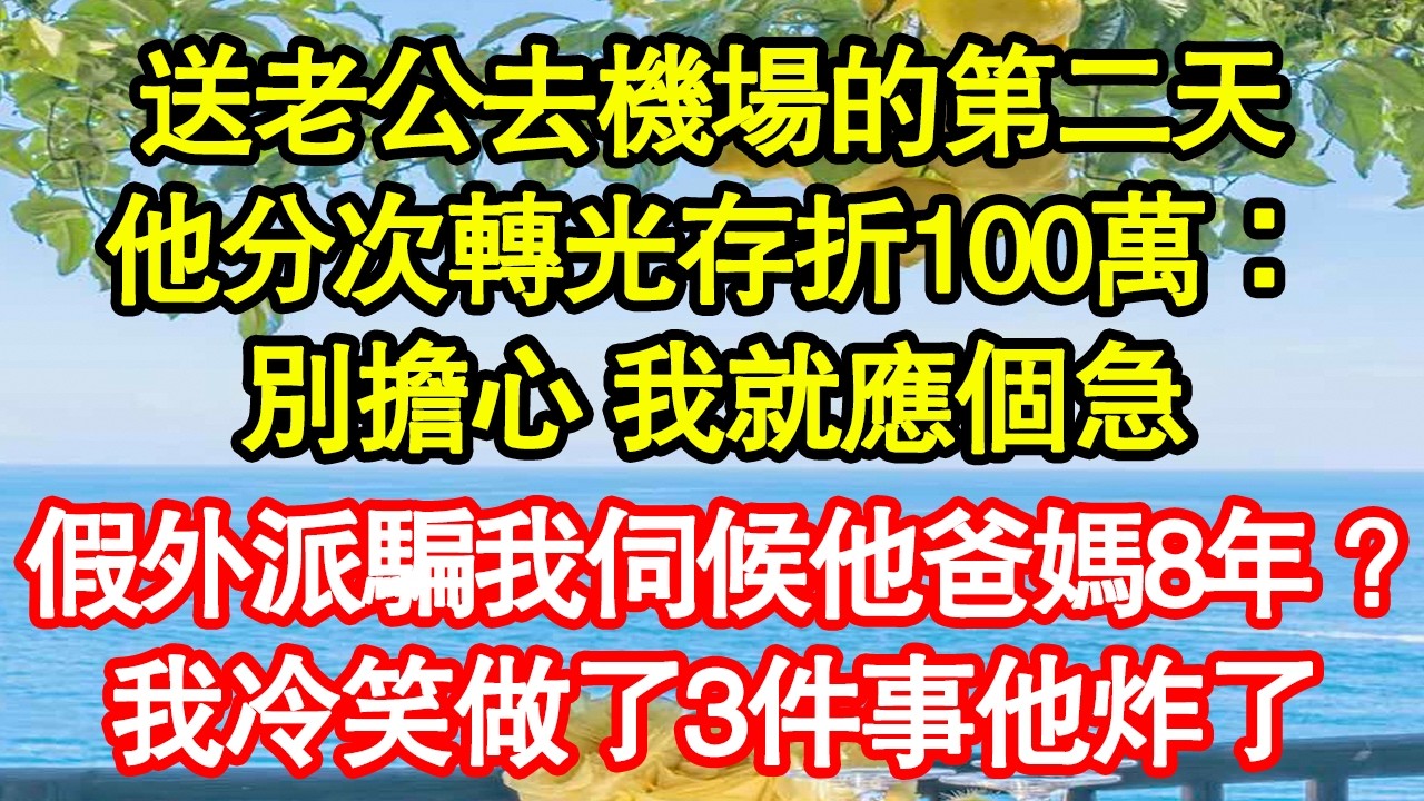 送老公去機場的第二天，他分次轉光存折100萬：別擔心 我就應個急，假外派騙我伺候他爸媽8年？我冷笑做了3件事他炸了真情故事會|老年故事|情感需求|養老|家庭正能量