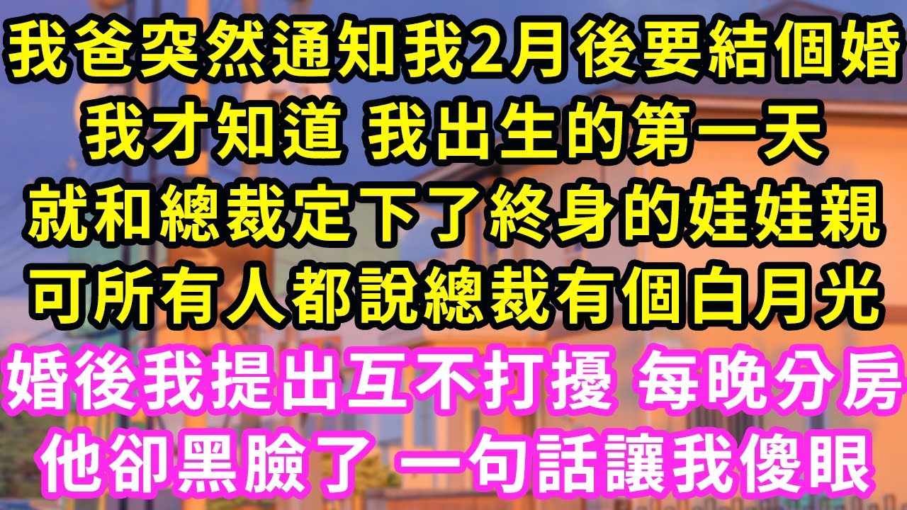我爸突然通知我2月後要結個婚,我才知道 我出生的第一天,就和總裁定下了終身的娃娃親,可所有人都說總裁有個白月光,婚後我提出互不打擾 每晚分房,他卻黑臉了 一句話讓我傻眼