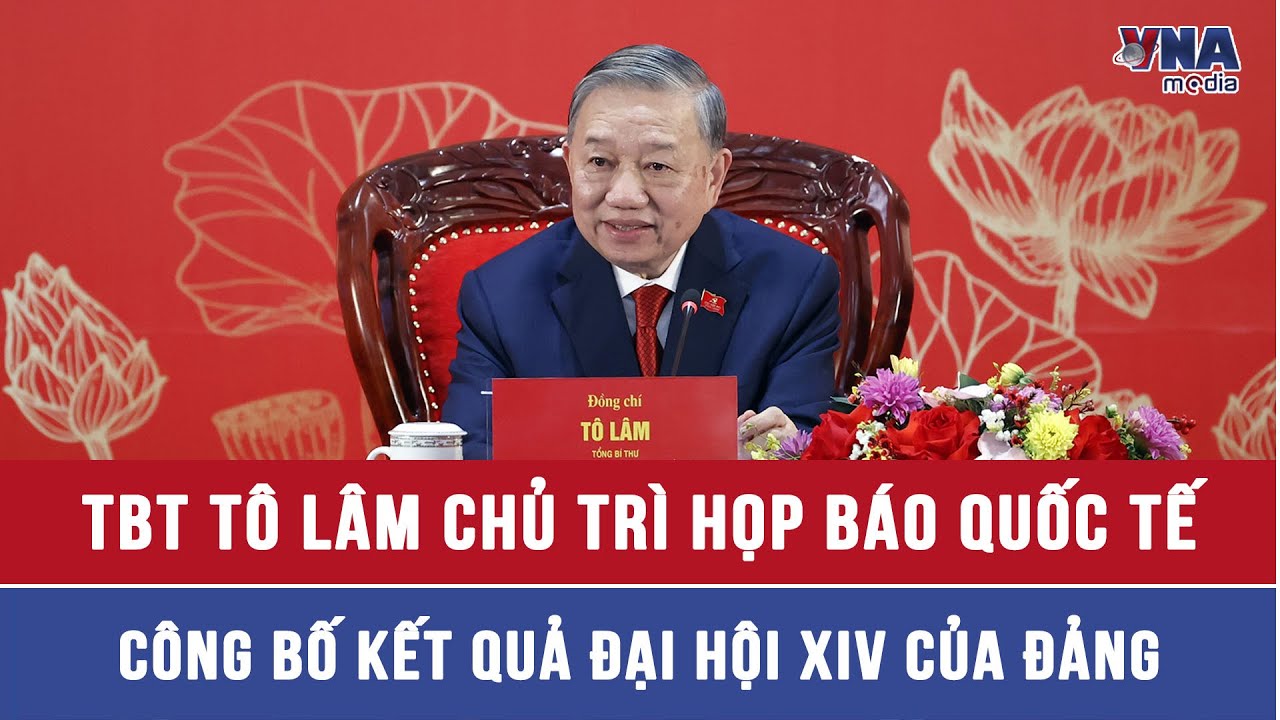 Tổng Bí thư Tô Lâm chủ trì họp báo quốc tế công bố kết quả Đại hội XIV của Đảng