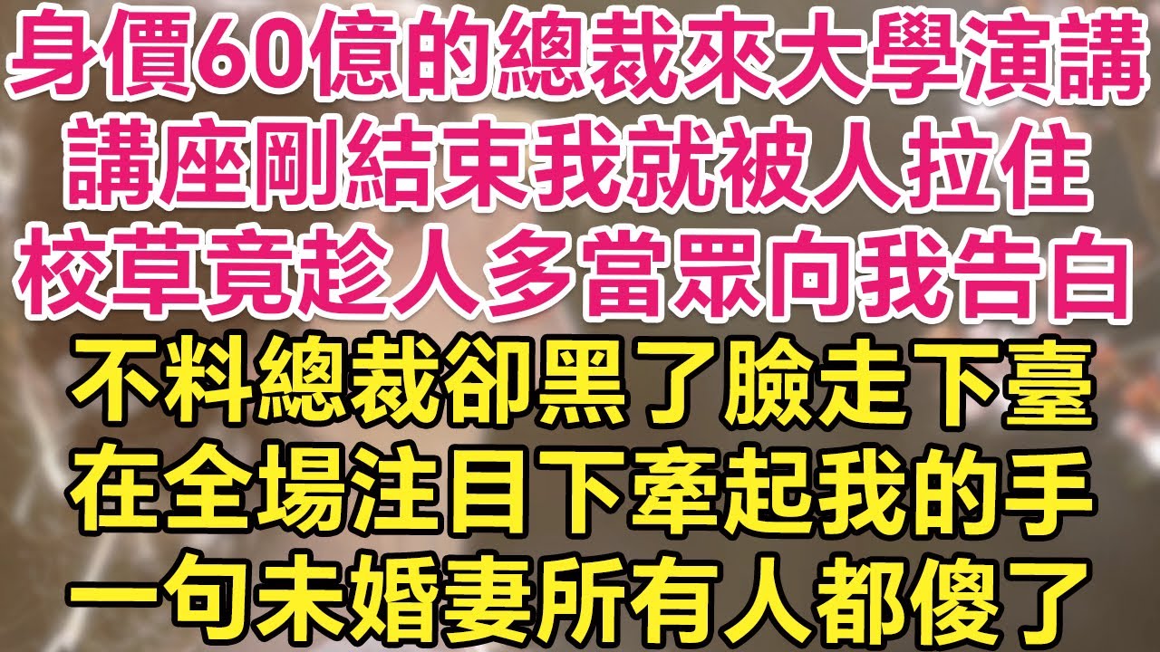 身價60億的總裁來大學演講！講座剛結束我就被人拉住！校草竟趁人多當眾向我告白！不料總裁卻黑了臉走下臺！在全場注目下牽起我的手！一句未婚妻所有人都傻了！| 琉璃故事匯 | 書屋 | 說書人