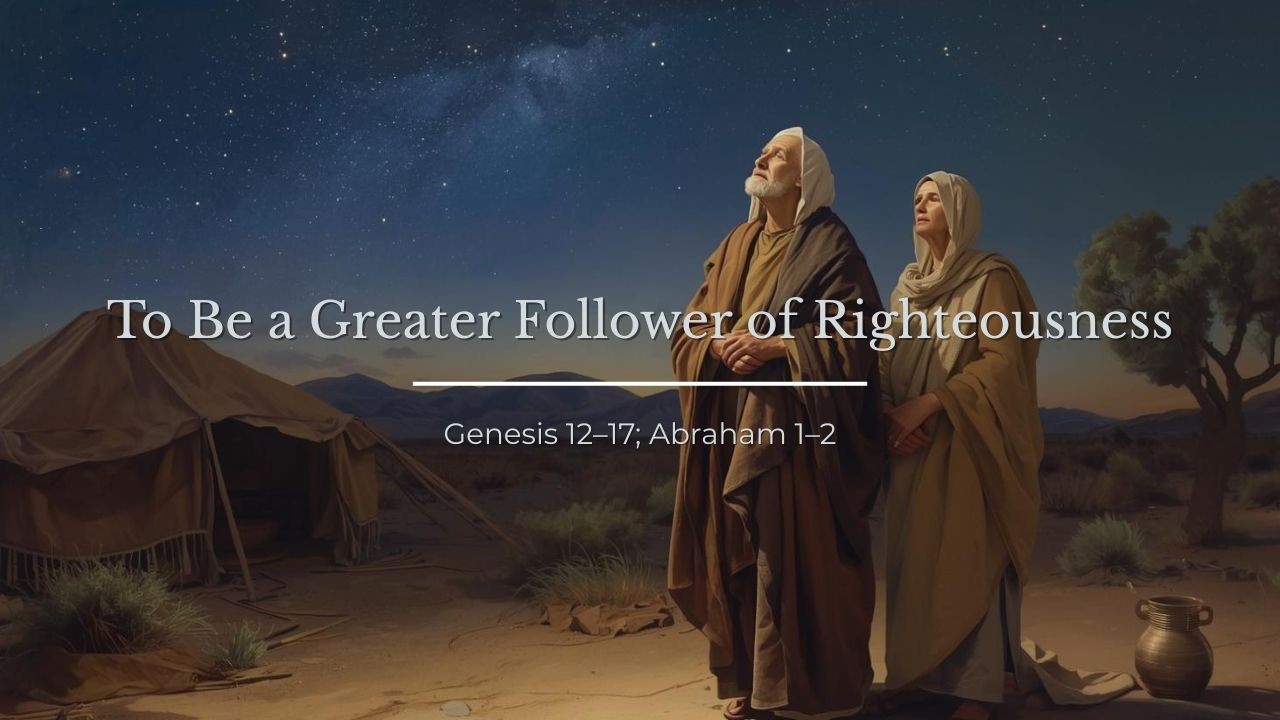 To Be a Greater Follower of Righteousness. Come Follow Me Reflections. Genesis 12–17; Abraham 1–2