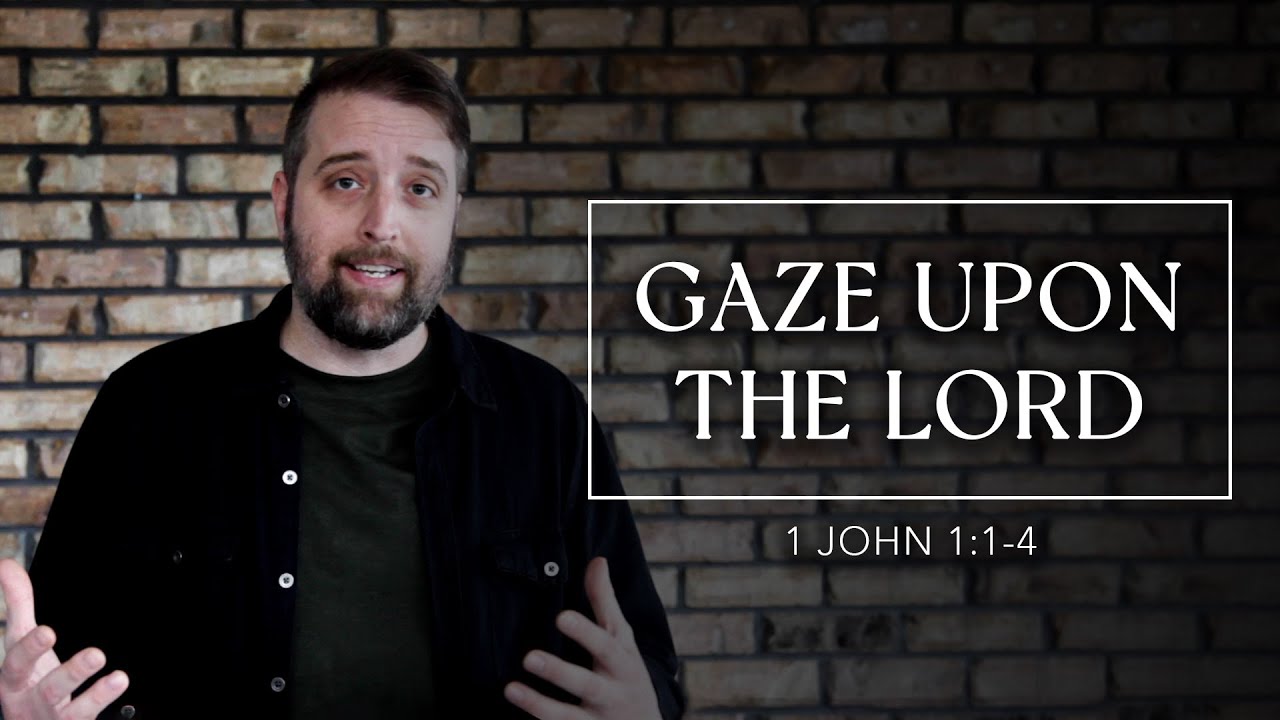 Gaze Upon The Lord | 1 John 1:1-4