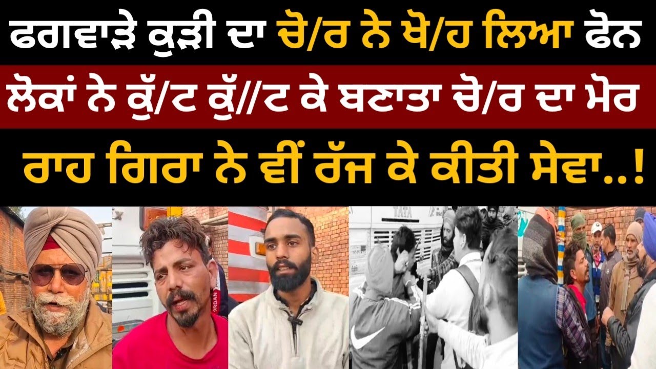 ਫਗਵਾੜੇ ਚੋ/ਰ ਨੇ ਕੁੜੀ ਦਾ ਖੋ/ਹਿਆ ਫੋਨ, ਲੋਕਾਂ ਨੇ ਬਣਾਤਾ ਕੁੱ//ਟ ਕੁੱ/ਟ ਮੋਰ/, ਰਾਹ ਗੀਰਾ ਨੇ ਕੀਤੀ ਰੱਜ ਕੇ ਸੇਵਾ 