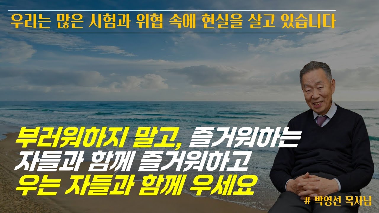 우리는 많은 시험과 위협 속에 현실을 살고 있습니다 / 남들 부러워하지 마시고 즐거워하는 사람들과 함께 즐거워하고 우는 자들과 함께 우세요 / 박영선 목사님