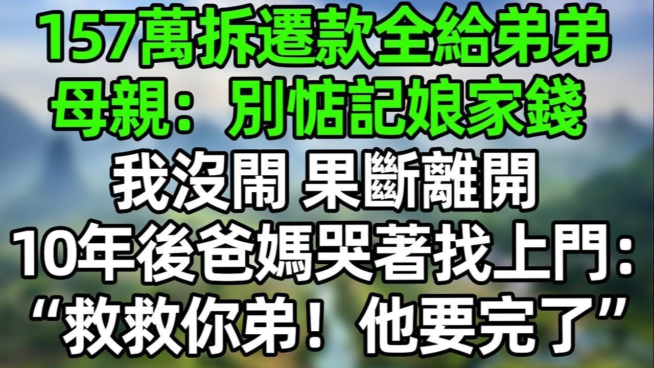 爸媽把157萬拆遷款全給弟弟！母親：“你早晚嫁人，就別惦記娘家錢了”我沒閙 果斷離開！10年後爸媽哭著找上門：“救救你弟！他要完了!”#夜讀人生 #講故事  #幸福生活 #深夜淺讀 #深夜故事