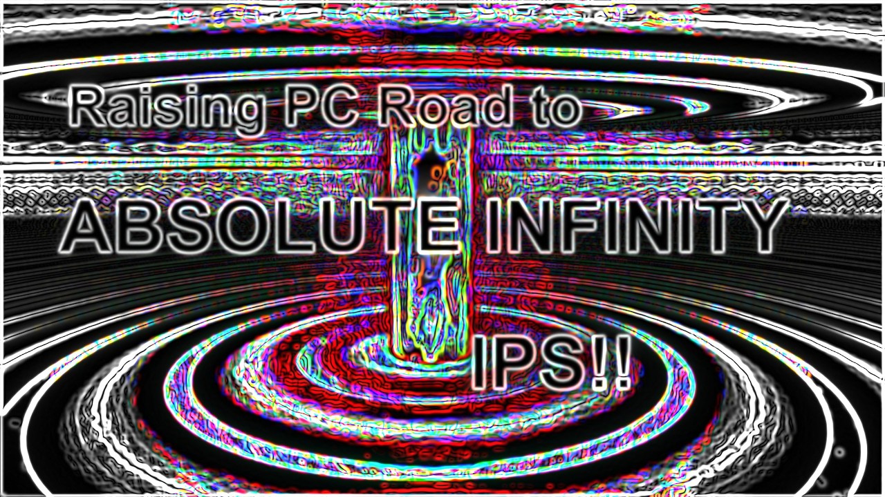 Raising PC Road to ABSOLUTE INFINITY IPS!!
