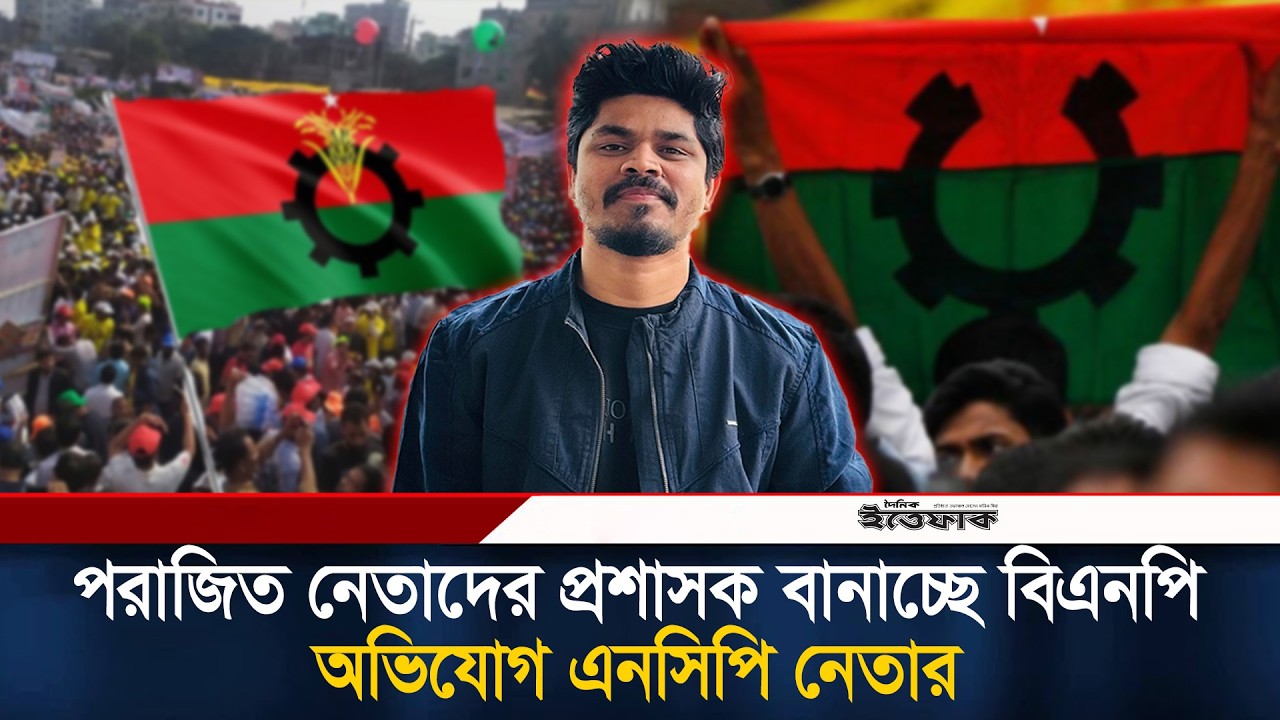 পরাজিত নেতাদের প্রশাসক বানাচ্ছে বিএনপি, অভিযোগ এনসিপি নেতার | Bnp | Ncp | Ittefaq News