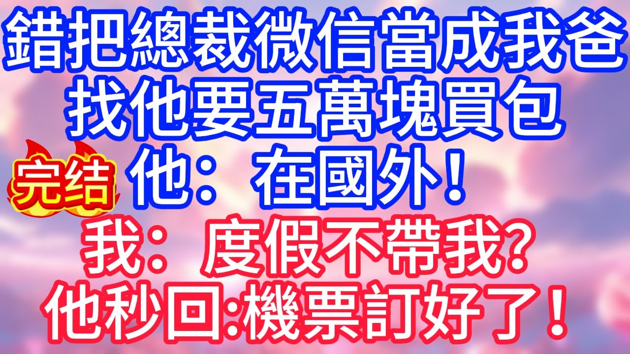 【情感故事】錯把總裁微信當成我爸，找他要五萬塊買包，他：在國外！我：度假不帶我？他秒回：機票訂好了！#故事 #人生哲理