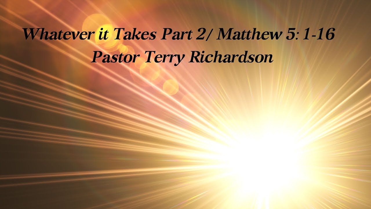 Whatever It Takes Part 2 / Matthew 5: 1-16 / Pastor Terry Richardson